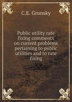 Public utility rate fixing comments on current problems pertaining to public utilities and to rate fixing