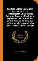 Military Lodges. the Apron and the Sword; Or, Freemasonry Under Arms; Being an Account of Lodges in Regiments and Ships of War, and of Famous Soldiers and Sailors (of All Countries) Who Have 