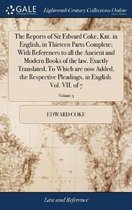 The Reports of Sir Edward Coke, Knt. in English, in Thirteen Parts Complete; With References to All the Ancient and Modern Books of the Law. Exactly Translated, to Which Are Now Ad