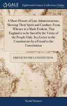 A Short History of Late Administrations, Shewing Their Spirit and Conduct; From Whence it is Made Evident, That England is to be Saved by the Virtue of the People Only. In a Letter to the Con