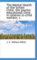 The Mental Health of the School Child, the Psycho-Educational Clinic in Relation to Child Welfare, C