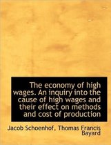 The Economy of High Wages. an Inquiry Into the Cause of High Wages and Their Effect on Methods and C