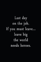 Last Day On The Job. If You Must Leave... Leave Big The World Needs Heroes.