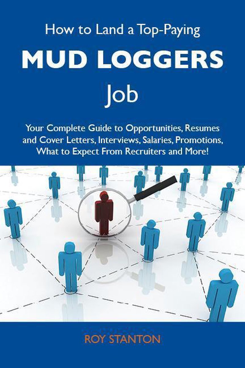 How to Land a Top-Paying Mud loggers Job: Your Complete Guide to Opportunities, Resumes and Cover Letters, Interviews, Salaries, Promotions, What to Expect From Recruiters and More - Stanton Roy
