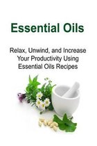 Essential Oils: Relax, Unwind, and Increase Your Productivity Using Essential Oils Recipes