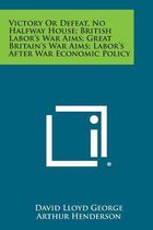 Victory or Defeat, No Halfway House; British Labor's War Aims; Great Britain's War Aims; Labor's After War Economic Policy