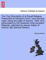 The True Discription of a Royall Masque. Presented at Hampton Court, Vpon Sunday Night, Being the Eight of Ianuary. 1604. and Personated by the Queenes Most Excellent Majestie, Att
