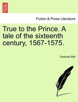 True to the Prince. a Tale of the Sixteenth Century, 1567-1575.