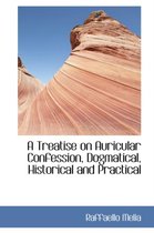A Treatise on Auricular Confession, Dogmatical, Historical and Practical