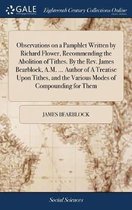 Observations on a Pamphlet Written by Richard Flower, Recommending the Abolition of Tithes. by the Rev. James Bearblock, A.M. ... Author of a Treatise Upon Tithes, and the Various Modes of Co