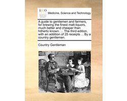 A Guide to Gentlemen and Farmers, for Brewing the Finest Malt-Liquors, Much Better and Cheaper Than Hitherto Known. ... the Third Edition, with an Addition of 25 Receipts ... by a Country Gentleman.