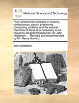 Five Hundred New Receipts in Cookery, Confectionary, Pastry, Preserving, Conserving, Pickling; And the Several Branches of These Arts Necessary to Be Known by All Good Housewives.