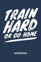 Train Hard Or Go Home NOTEBOOK