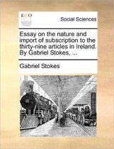 Essay on the Nature and Import of Subscription to the Thirty-Nine Articles in Ireland. by Gabriel Stokes, ...