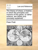 The Theory of Chess; A Treatise, in Which the Principles and Maxims of This Game, or Rather Science, Are Clearly and Concisely Explained; ...