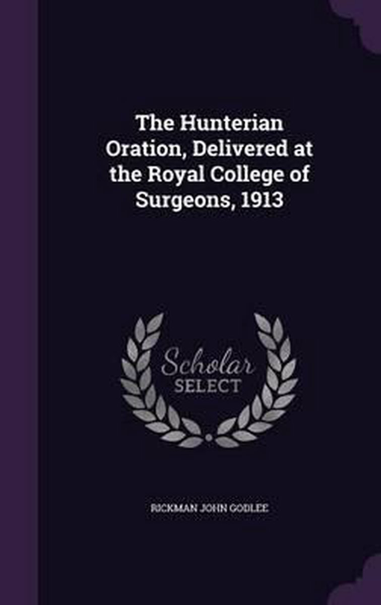 The Hunterian Oration, Delivered At The Royal College Of Surgeons, 1913 van Rickman John Godlee