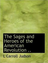 The Sages and Heroes of the American Revolution ..