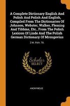 A Complete Dictionary English and Polish and Polish and English, Compiled from the Dictionaries of Johnson, Webster, Walker, Fleming and Tibbins, Etc., from the Polish Lexicon of Linde and th