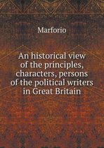 An historical view of the principles, characters, persons of the political writers in Great Britain