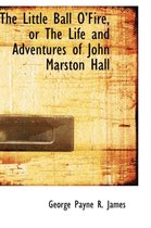 The Little Ball O Fire, or the Life and Adventures of John Marston Hall