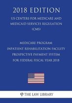 Medicare Program - Inpatient Rehabilitation Facility Prospective Payment System for Federal Fiscal Year 2018 (Us Centers for Medicare and Medicaid Services Regulation) (Cms) (2018 Edition)