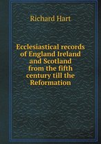 Ecclesiastical records of England Ireland and Scotland from the fifth century till the Reformation