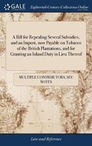 A Bill for Repealing Several Subsidies, and an Impost, Now Payable on Tobacco of the British Plantations, and for Granting an Inland Duty in Lieu Thereof