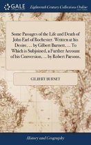 Some Passages of the Life and Death of John Earl of Rochester. Written at His Desire, ... by Gilbert Burnett, ... to Which Is Subjoined, a Further Account of His Conversion, ... by Robert Par