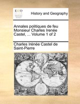 Annales Politiques de Feu Monsieur Charles Irene Castel, ... Volume 1 of 2