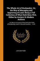 The Whole Art of Husbandry; Or, the Way of Managing and Improving of Land. Being a Full Collection of What Hath Been Writ, Either by Ancient or Modern Authors