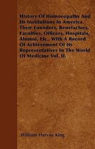 History Of Homoeopathy And Its Institutions In America Their Founders, Benefactors, Faculties, Officers, Hospitals, Alumni, Etc., With A Record Of Achievement Of Its Representatives In The Wo
