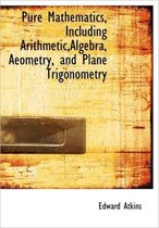 Pure Mathematics, Including Arithmetic, Algebra, Aeometry, and Plane Trigonometry