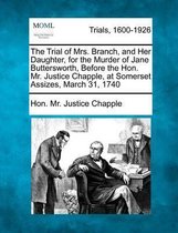 The Trial of Mrs. Branch, and Her Daughter, for the Murder of Jane Buttersworth, Before the Hon. Mr. Justice Chapple, at Somerset Assizes, March 31, 1740