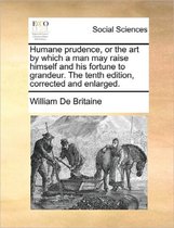 Humane Prudence, or the Art by Which a Man May Raise Himself and His Fortune to Grandeur. the Tenth Edition, Corrected and Enlarged.
