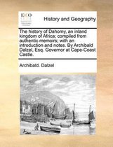 The History of Dahomy, an Inland Kingdom of Africa; Compiled from Authentic Memoirs; With an Introduction and Notes. by Archibald Dalzel, Esq. Governor at Cape-Coast Castle.