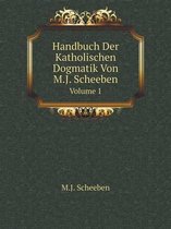Handbuch Der Katholischen Dogmatik, Von M.J. Scheeben Volume 1