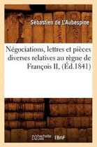Litterature- N�gociations, Lettres Et Pi�ces Diverses Relatives Au R�gne de Fran�ois II, (�d.1841)