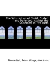 The Satisfaction of Christ, Stated and Defended, Against the Socinians