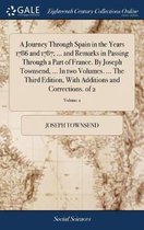 A Journey Through Spain in the Years 1786 and 1787; ... and Remarks in Passing Through a Part of France. By Joseph Townsend, ... In two Volumes. ... The Third Edition, With Additio
