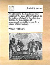 An Address to the Legislature and People of the State of Connecticut, on the Subject of Dividing the State Into Districts for the Election of Representatives in Congress. by a Citizen of Conn