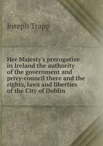 Her Majesty's prerogative in Ireland the authority of the government and privy-council there and the rights, laws and liberties of the City of Dublin
