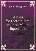 A plea for teetotalism, and the Maine liquor law