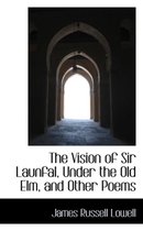 The Vision of Sir Launfal, Under the Old ELM, and Other Poems