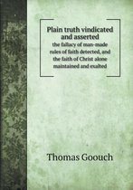 Plain truth vindicated and asserted the fallacy of man-made rules of faith detected, and the faith of Christ alone maintained and exalted