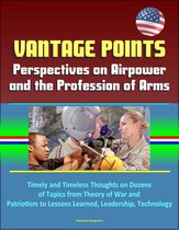 Vantage Points: Perspectives on Airpower and the Profession of Arms - Timely and Timeless Thoughts on Dozens of Topics from Theory of War and Patriotism to Lessons Learned, Leadership, Technology