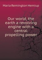 Our World, the Earth a Revolving Engine with a Central Propelling Power