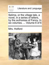 Selima, or the Village Tale, a Novel, in a Series of Letters, by the Authoress of Fanny. in Six Volumes. ... Volume 6 of 6