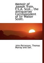 Memoir of Joseph Train, F.S.A. Scot., the Antiquarian Correspondent of Sir Walter Scott.