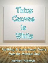 Thine Canvas is White: Uplifting & Inspirational Poetry From the Mystical Soul