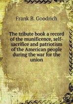The tribute book a record of the munificence, self-sacrifice and patriotism of the American people during the war for the union